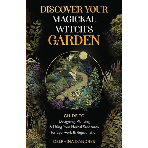 Discover Your Magickal Witch's Garden: Guide To Designing, Planting & Using Your Herbal Sanctuary for Spellwork & Rejuvenation - Paperback