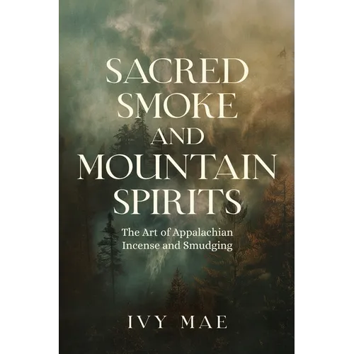 Sacred Smoke and Mountain Spirits: The Art of Appalachian Incense and Smudging Witchcraft Guide for Easy DIY Learn to Create Incense, Smudging - Paperback